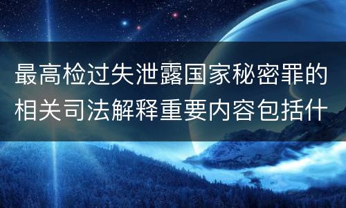 最高检过失泄露国家秘密罪的相关司法解释重要内容包括什么