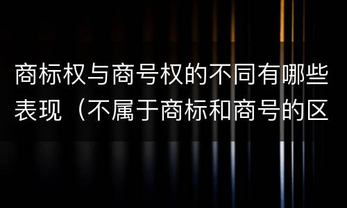 商标权与商号权的不同有哪些表现（不属于商标和商号的区别的是）