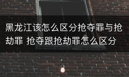 黑龙江该怎么区分抢夺罪与抢劫罪 抢夺跟抢劫罪怎么区分