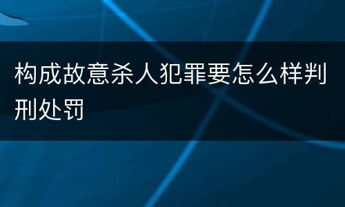 构成故意杀人犯罪要怎么样判刑处罚