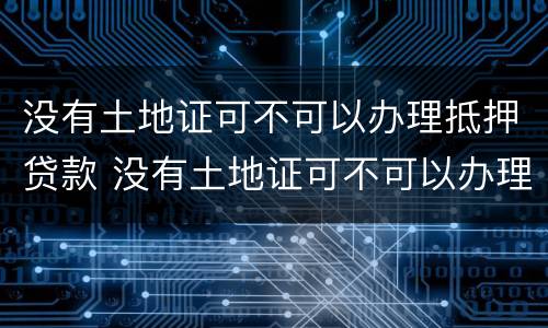 没有土地证可不可以办理抵押贷款 没有土地证可不可以办理抵押贷款手续