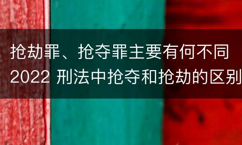 抢劫罪、抢夺罪主要有何不同2022 刑法中抢夺和抢劫的区别