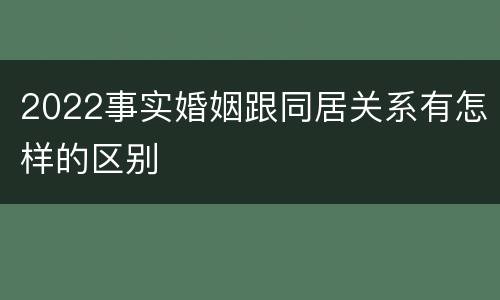 2022事实婚姻跟同居关系有怎样的区别