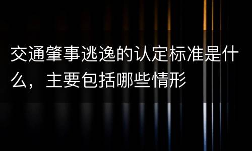 交通肇事逃逸的认定标准是什么，主要包括哪些情形