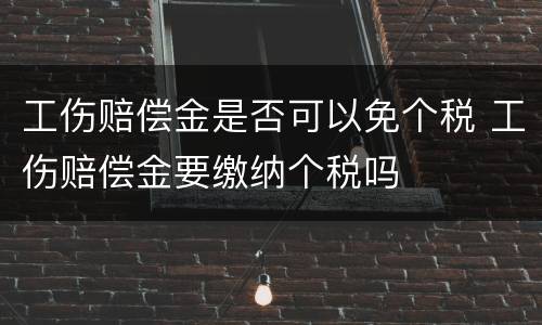 工伤赔偿金是否可以免个税 工伤赔偿金要缴纳个税吗