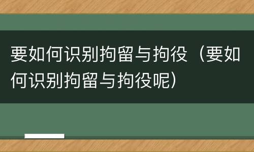 要如何识别拘留与拘役（要如何识别拘留与拘役呢）