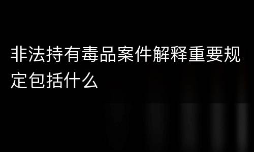 非法持有毒品案件解释重要规定包括什么