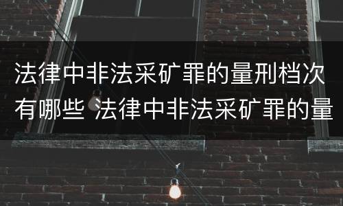 法律中非法采矿罪的量刑档次有哪些 法律中非法采矿罪的量刑档次有哪些规定