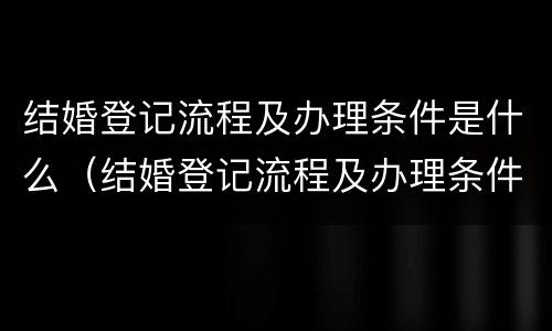 结婚登记流程及办理条件是什么（结婚登记流程及办理条件是什么样的）