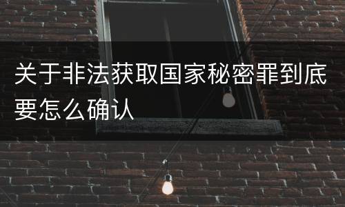 关于非法获取国家秘密罪到底要怎么确认