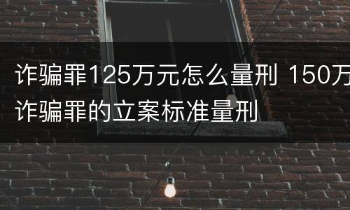 诈骗罪125万元怎么量刑 150万诈骗罪的立案标准量刑