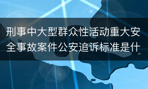 刑事中大型群众性活动重大安全事故案件公安追诉标准是什么