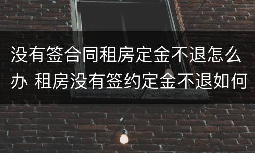 没有签合同租房定金不退怎么办 租房没有签约定金不退如何处理