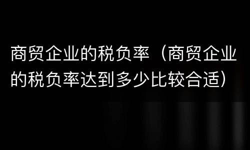 商贸企业的税负率（商贸企业的税负率达到多少比较合适）