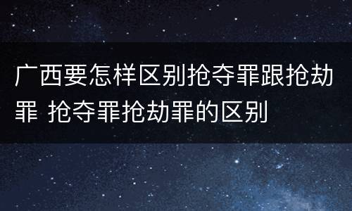 广西要怎样区别抢夺罪跟抢劫罪 抢夺罪抢劫罪的区别