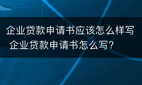 企业贷款申请书应该怎么样写 企业贷款申请书怎么写?