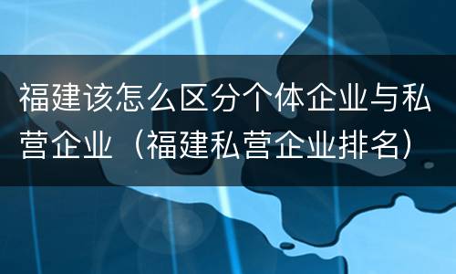 福建该怎么区分个体企业与私营企业（福建私营企业排名）