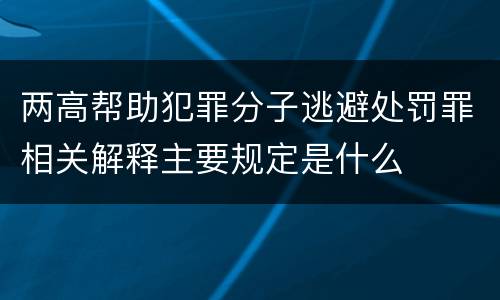 两高帮助犯罪分子逃避处罚罪相关解释主要规定是什么