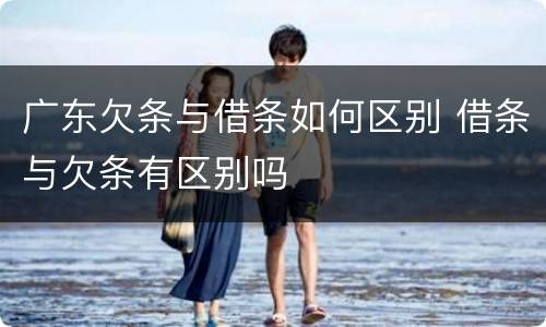 广东欠条与借条如何区别 借条与欠条有区别吗