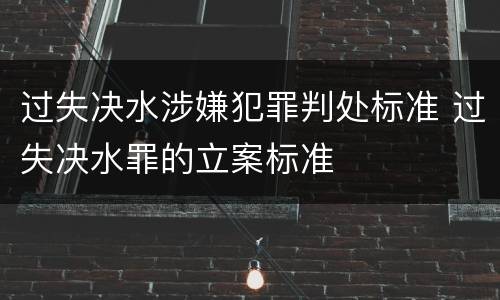 过失决水涉嫌犯罪判处标准 过失决水罪的立案标准