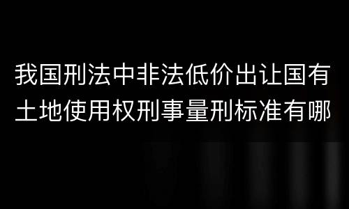 我国刑法中非法低价出让国有土地使用权刑事量刑标准有哪些