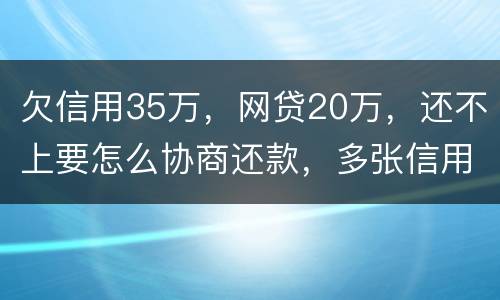 欠信用35万，网贷20万，还不上要怎么协商还款，多张信用卡