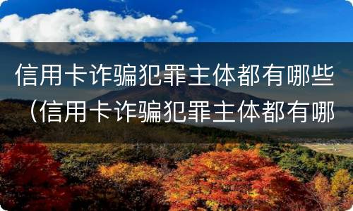 信用卡诈骗犯罪主体都有哪些（信用卡诈骗犯罪主体都有哪些行为）