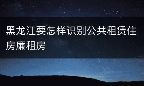 黑龙江要怎样识别公共租赁住房廉租房