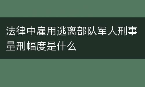 法律中雇用逃离部队军人刑事量刑幅度是什么