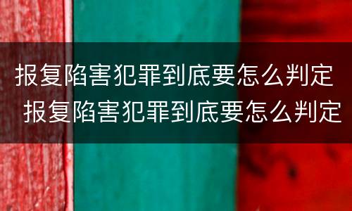 报复陷害犯罪到底要怎么判定 报复陷害犯罪到底要怎么判定的