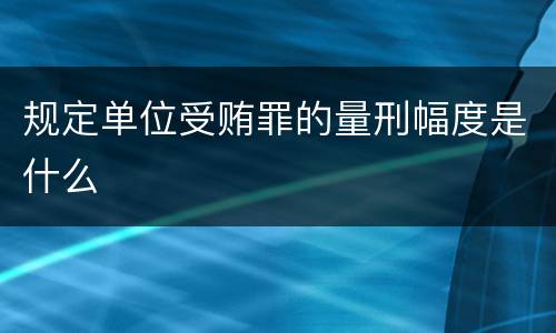 规定单位受贿罪的量刑幅度是什么