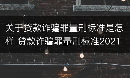 关于贷款诈骗罪量刑标准是怎样 贷款诈骗罪量刑标准2021