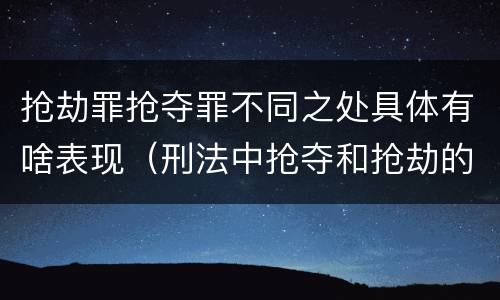 抢劫罪抢夺罪不同之处具体有啥表现（刑法中抢夺和抢劫的区别）