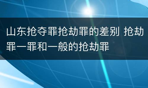 山东抢夺罪抢劫罪的差别 抢劫罪一罪和一般的抢劫罪