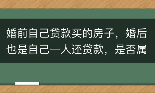 婚前自己贷款买的房子，婚后也是自己一人还贷款，是否属于夫妻共同财产