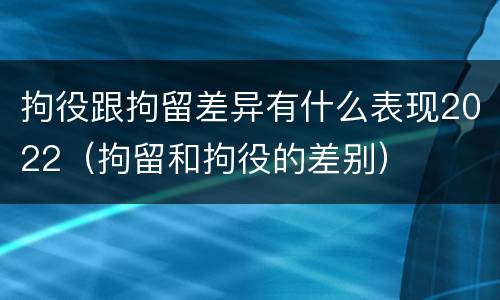 拘役跟拘留差异有什么表现2022（拘留和拘役的差别）