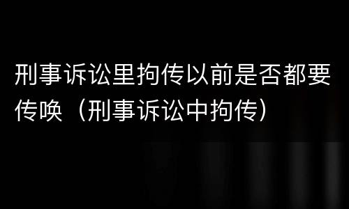 刑事诉讼里拘传以前是否都要传唤（刑事诉讼中拘传）