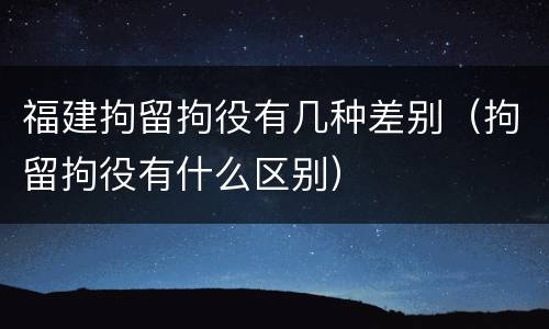 福建拘留拘役有几种差别（拘留拘役有什么区别）