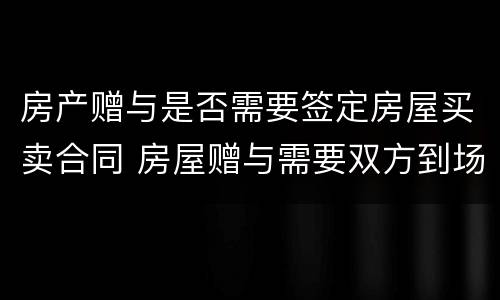 房产赠与是否需要签定房屋买卖合同 房屋赠与需要双方到场吗