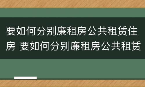 要如何分别廉租房公共租赁住房 要如何分别廉租房公共租赁住房呢