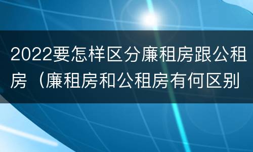 2022要怎样区分廉租房跟公租房（廉租房和公租房有何区别）