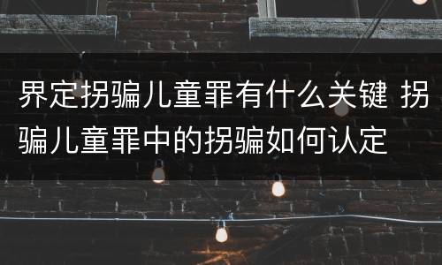 界定拐骗儿童罪有什么关键 拐骗儿童罪中的拐骗如何认定