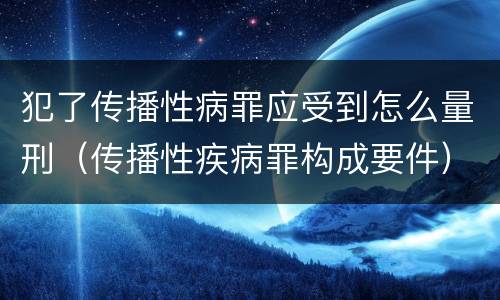 犯了传播性病罪应受到怎么量刑（传播性疾病罪构成要件）