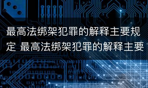 最高法绑架犯罪的解释主要规定 最高法绑架犯罪的解释主要规定是什么