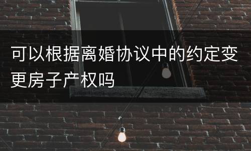 可以根据离婚协议中的约定变更房子产权吗