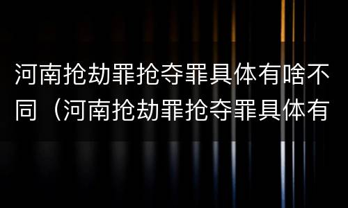 河南抢劫罪抢夺罪具体有啥不同（河南抢劫罪抢夺罪具体有啥不同呢）