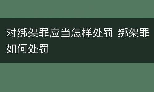 对绑架罪应当怎样处罚 绑架罪如何处罚