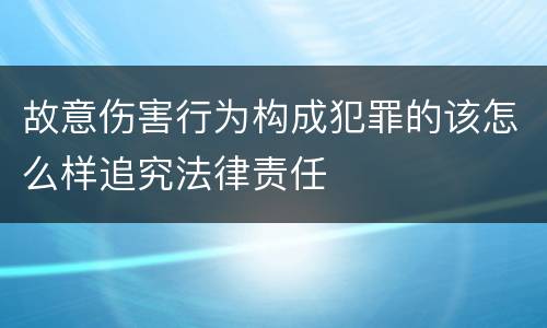 故意伤害行为构成犯罪的该怎么样追究法律责任