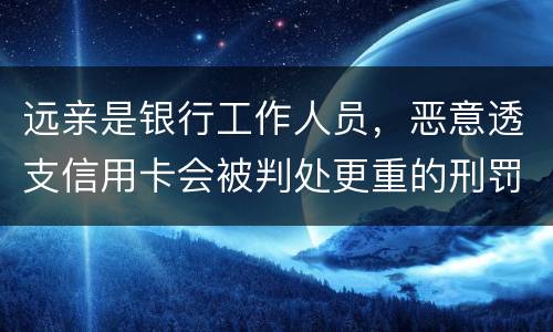 远亲是银行工作人员，恶意透支信用卡会被判处更重的刑罚吗