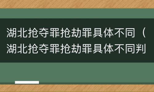 湖北抢夺罪抢劫罪具体不同（湖北抢夺罪抢劫罪具体不同判决）